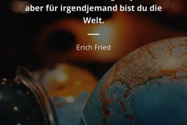 Für die Welt bist du irgendjemand, für irgendjemand bist du die Welt. Erich Fried